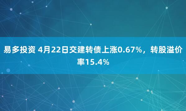 易多投资 4月22日交建转债上涨0.67%，转股溢价率15.4%