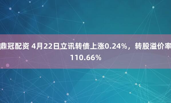 鼎冠配资 4月22日立讯转债上涨0.24%，转股溢价率110.66%