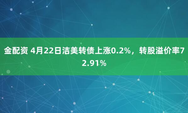 金配资 4月22日洁美转债上涨0.2%，转股溢价率72.91%