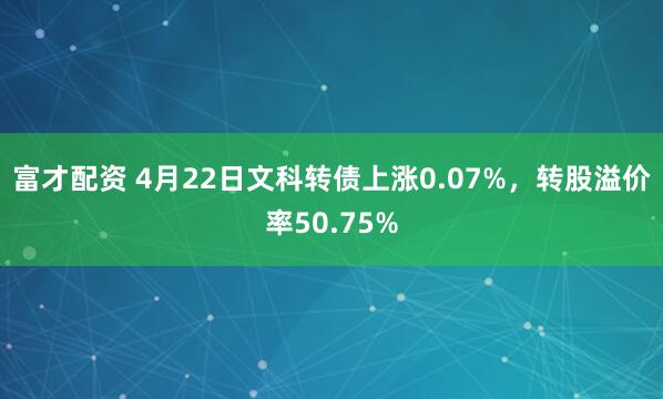 富才配资 4月22日文科转债上涨0.07%，转股溢价率50.75%