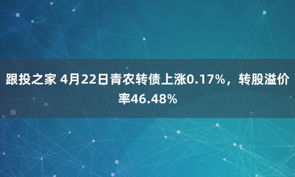 跟投之家 4月22日青农转债上涨0.17%，转股溢价率46.48%