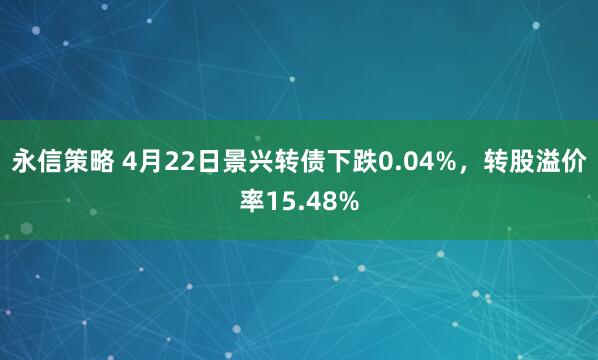 永信策略 4月22日景兴转债下跌0.04%，转股溢价率15.48%