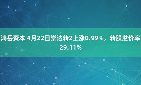 鸿岳资本 4月22日崇达转2上涨0.99%，转股溢价率29.11%