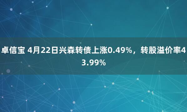卓信宝 4月22日兴森转债上涨0.49%，转股溢价率43.99%
