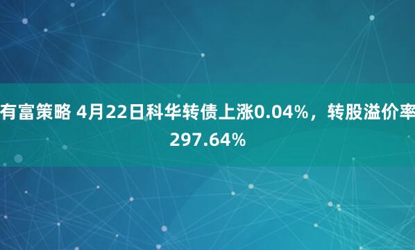 有富策略 4月22日科华转债上涨0.04%，转股溢价率297.64%