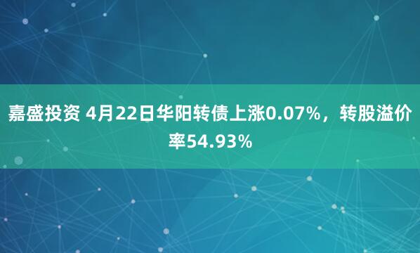 嘉盛投资 4月22日华阳转债上涨0.07%，转股溢价率54.93%