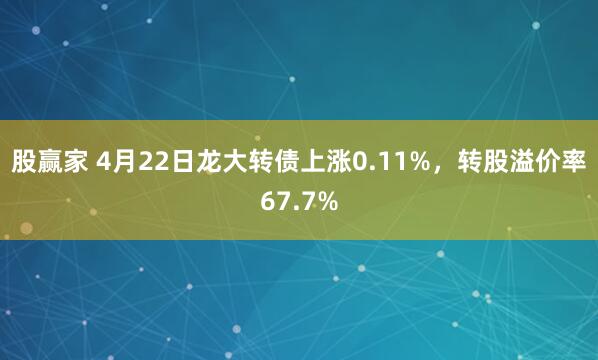 股赢家 4月22日龙大转债上涨0.11%，转股溢价率67.7%