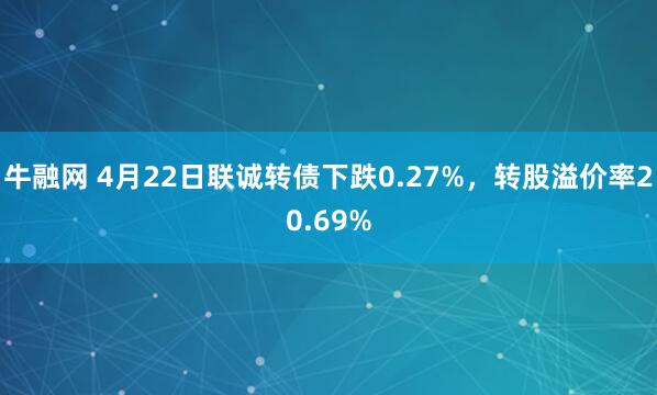牛融网 4月22日联诚转债下跌0.27%，转股溢价率20.69%