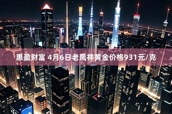 惠盈财富 4月6日老凤祥黄金价格931元/克