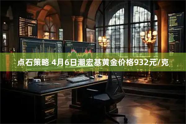 点石策略 4月6日潮宏基黄金价格932元/克