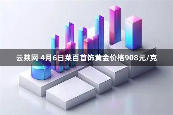 云燚网 4月6日菜百首饰黄金价格908元/克