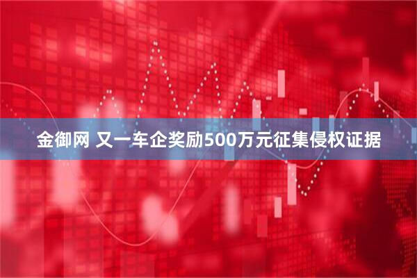 金御网 又一车企奖励500万元征集侵权证据