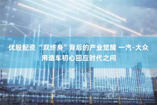 优股配资 “双终身”背后的产业觉醒 一汽-大众用造车初心回应时代之问