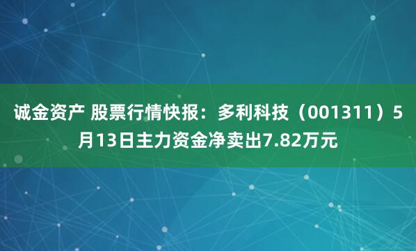 诚金资产 股票行情快报：多利科技（001311）5月13日主力资金净卖出7.82万元