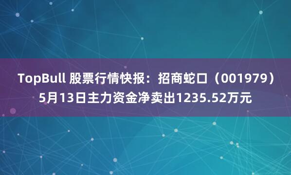 TopBull 股票行情快报：招商蛇口（001979）5月13日主力资金净卖出1235.52万元