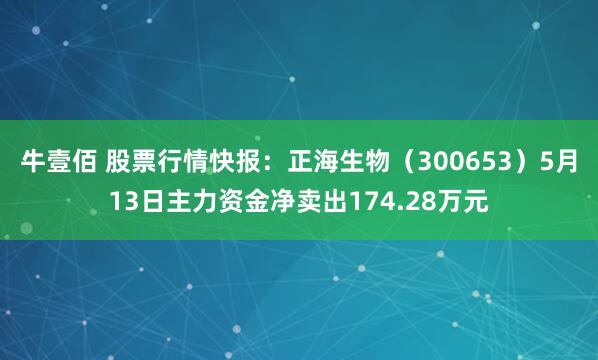 牛壹佰 股票行情快报：正海生物（300653）5月13日主力资金净卖出174.28万元