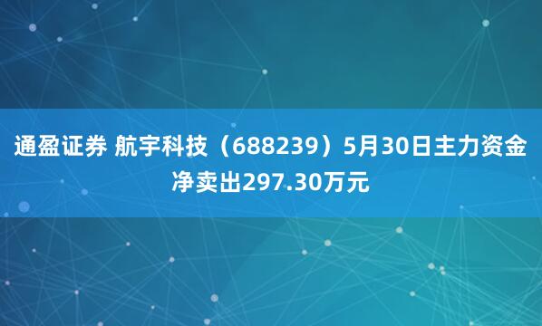 通盈证券 航宇科技（688239）5月30日主力资金净卖出297.30万元