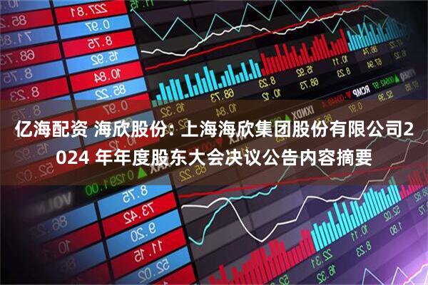亿海配资 海欣股份: 上海海欣集团股份有限公司2024 年年度股东大会决议公告内容摘要
