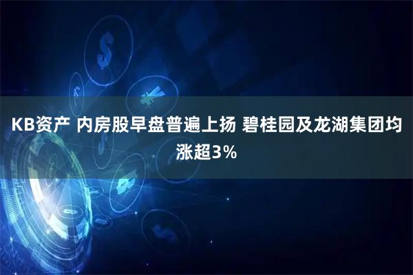 KB资产 内房股早盘普遍上扬 碧桂园及龙湖集团均涨超3%