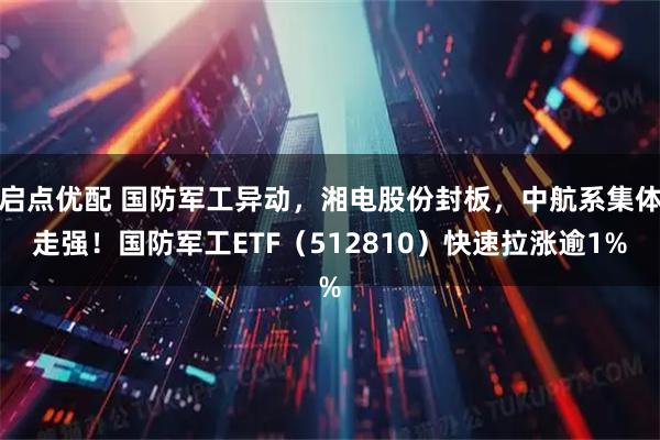 启点优配 国防军工异动，湘电股份封板，中航系集体走强！国防军工ETF（512810）快速拉涨逾1%