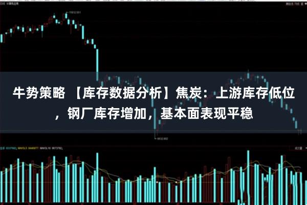 牛势策略 【库存数据分析】焦炭：上游库存低位，钢厂库存增加，基本面表现平稳