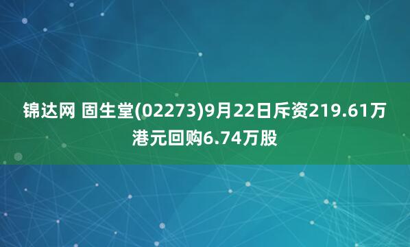 锦达网 固生堂(02273)9月22日斥资219.61万港元回购6.74万股