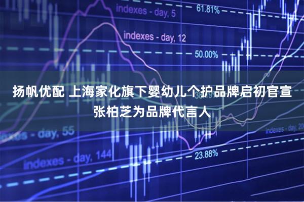 扬帆优配 上海家化旗下婴幼儿个护品牌启初官宣张柏芝为品牌代言人
