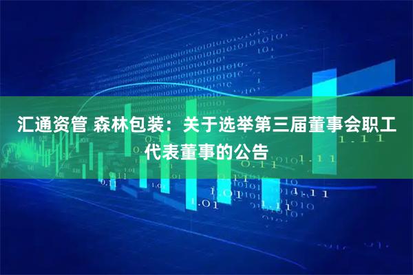 汇通资管 森林包装：关于选举第三届董事会职工代表董事的公告