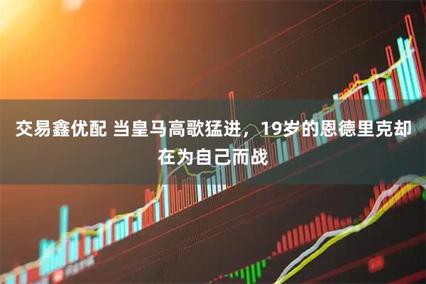 交易鑫优配 当皇马高歌猛进，19岁的恩德里克却在为自己而战