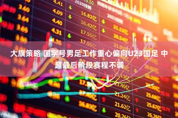 大旗策略 国字号男足工作重心偏向U23国足 中超最后阶段赛程不调