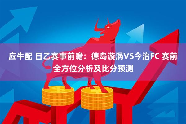 应牛配 日乙赛事前瞻：德岛漩涡VS今治FC 赛前全方位分析及比分预测