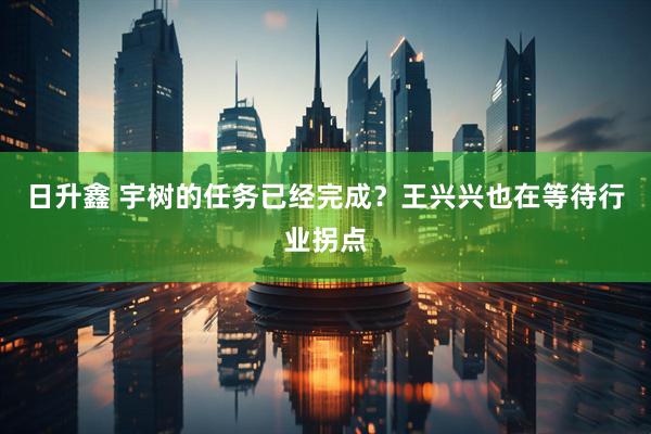 日升鑫 宇树的任务已经完成？王兴兴也在等待行业拐点