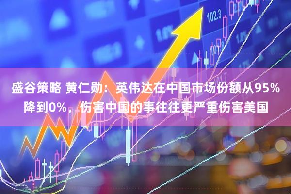 盛谷策略 黄仁勋：英伟达在中国市场份额从95%降到0%，伤害中国的事往往更严重伤害美国