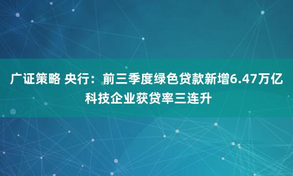 广证策略 央行：前三季度绿色贷款新增6.47万亿 科技企业获贷率三连升