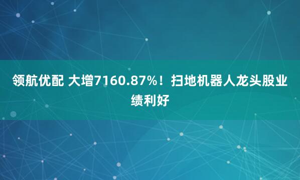 领航优配 大增7160.87%！扫地机器人龙头股业绩利好