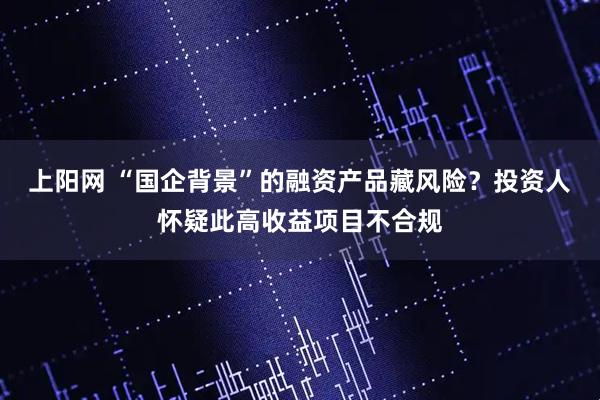 上阳网 “国企背景”的融资产品藏风险？投资人怀疑此高收益项目不合规