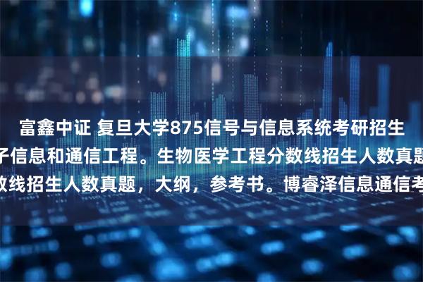 富鑫中证 复旦大学875信号与信息系统考研招生目录，初复试科目，，电子信息和通信工程。生物医学工程分数线招生人数真题，大纲，参考书。博睿泽信息通信考研Jenny。
