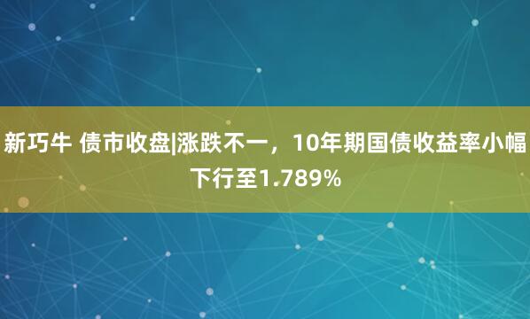 新巧牛 债市收盘|涨跌不一，10年期国债收益率小幅下行至1.789%