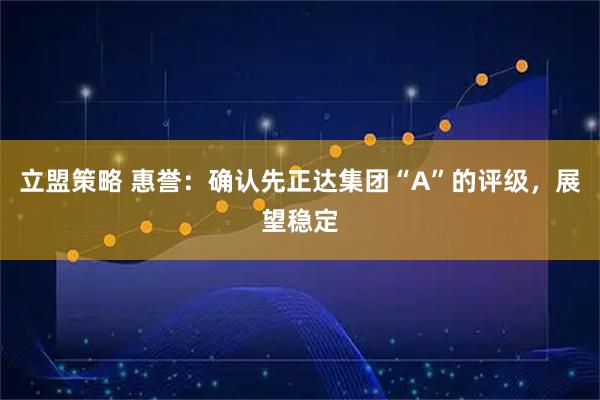 立盟策略 惠誉：确认先正达集团“A”的评级，展望稳定
