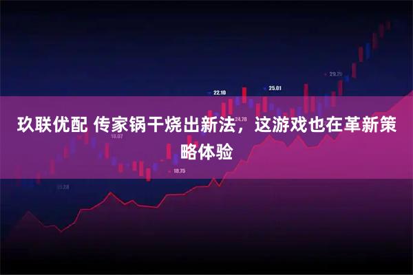 玖联优配 传家锅干烧出新法，这游戏也在革新策略体验