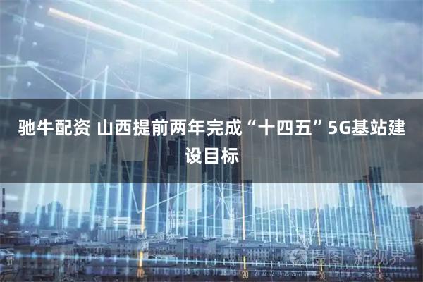 驰牛配资 山西提前两年完成“十四五”5G基站建设目标