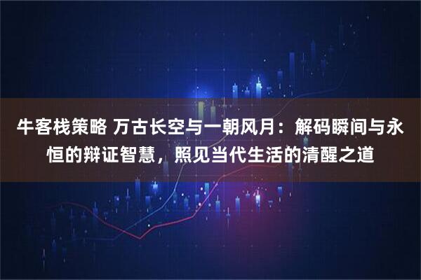 牛客栈策略 万古长空与一朝风月：解码瞬间与永恒的辩证智慧，照见当代生活的清醒之道