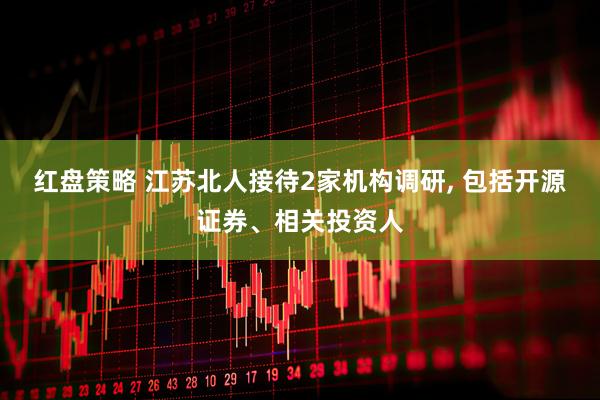 红盘策略 江苏北人接待2家机构调研, 包括开源证券、相关投资人