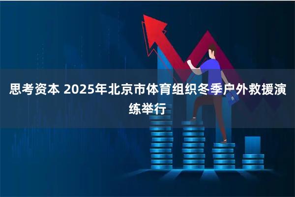 思考资本 2025年北京市体育组织冬季户外救援演练举行