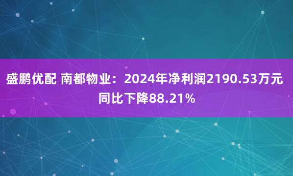 盛鹏优配 南都物业：2024年净利润2190.53万元 同比下降88.21%