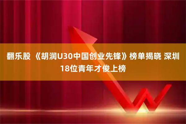 翻乐股 《胡润U30中国创业先锋》榜单揭晓 深圳18位青年才俊上榜