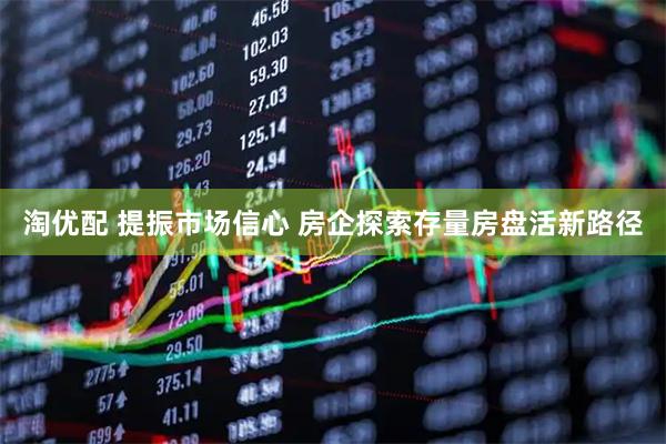 淘优配 提振市场信心 房企探索存量房盘活新路径