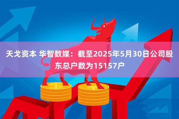 天戈资本 华智数媒：截至2025年5月30日公司股东总户数为15157户