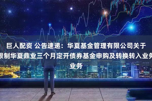 巨人配资 公告速递：华夏基金管理有限公司关于限制华夏鼎业三个月定开债券基金申购及转换转入业务