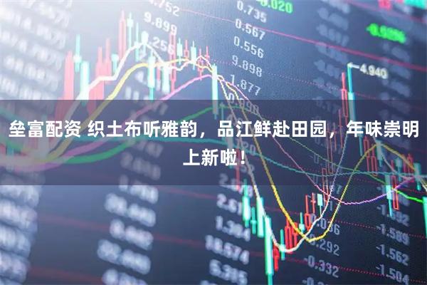 垒富配资 织土布听雅韵，品江鲜赴田园，年味崇明上新啦！